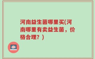 河南益生菌哪里买(河南哪里有卖益生菌，价格合理？)