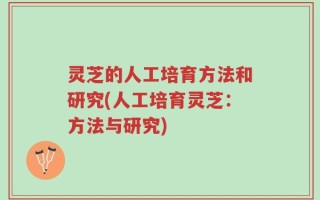 灵芝的人工培育方法和研究(人工培育灵芝：方法与研究)