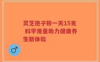 灵芝孢子粉一天15克 科学用量助力健康养生新体验