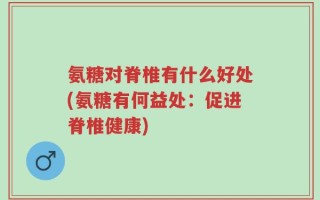氨糖对脊椎有什么好处(氨糖有何益处：促进脊椎健康)