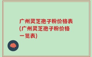 广州灵芝孢子粉价格表(广州灵芝孢子粉价格一览表)