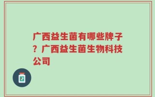 广西益生菌有哪些牌子？广西益生菌生物科技公司