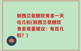 新西兰氨糖软骨素一天吃几粒(新西兰氨糖软骨素用量建议：每日几粒？)