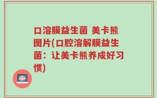 口溶膜益生菌 美卡熊图片(口腔溶解膜益生菌：让美卡熊养成好习惯)