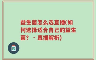 益生菌怎么选直播(如何选择适合自己的益生菌？ - 直播解析)