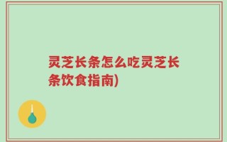 灵芝长条怎么吃灵芝长条饮食指南)