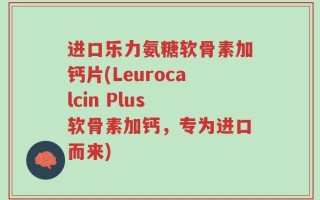 进口乐力氨糖软骨素加钙片(Leurocalcin Plus 软骨素加钙，专为进口而来)