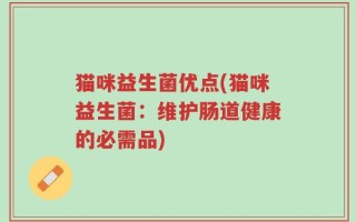 猫咪益生菌优点(猫咪益生菌：维护肠道健康的必需品)