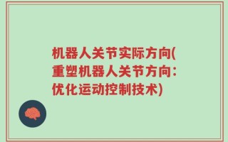机器人关节实际方向(重塑机器人关节方向：优化运动控制技术)