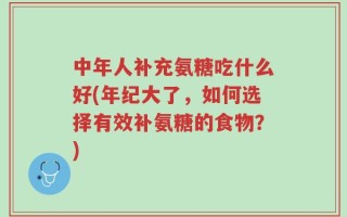 中年人补充氨糖吃什么好(年纪大了，如何选择有效补氨糖的食物？)