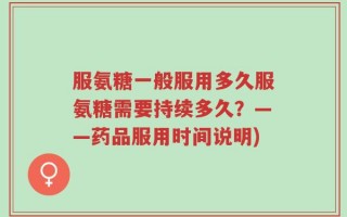 服氨糖一般服用多久服氨糖需要持续多久？——药品服用时间说明)