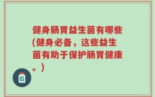 健身肠胃益生菌有哪些(健身必备，这些益生菌有助于保护肠胃健康。)