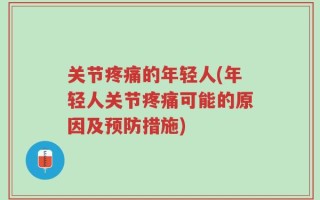关节疼痛的年轻人(年轻人关节疼痛可能的原因及预防措施)