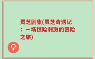 灵芝剧集(灵芝奇遇记：一场惊险刺激的冒险之旅)