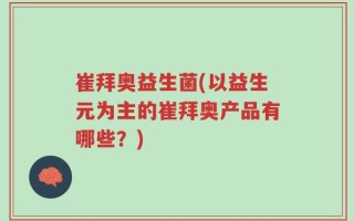 崔拜奥益生菌(以益生元为主的崔拜奥产品有哪些？)
