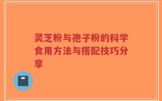 灵芝粉与孢子粉的科学食用方法与搭配技巧分享