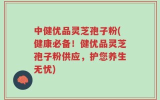 中健优品灵芝孢子粉(健康必备！健优品灵芝孢子粉供应，护您养生无忧)
