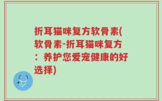 折耳猫咪复方软骨素(软骨素-折耳猫咪复方：养护您爱宠健康的好选择)