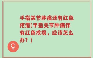 手指关节肿痛还有红色疙瘩(手指关节肿痛伴有红色疙瘩，应该怎么办？)