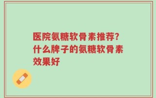 医院氨糖软骨素推荐？什么牌子的氨糖软骨素效果好