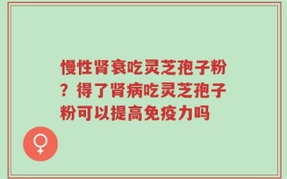 慢性肾衰吃灵芝孢子粉？得了肾病吃灵芝孢子粉可以提高免疫力吗
