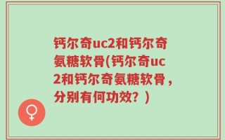 钙尔奇uc2和钙尔奇氨糖软骨(钙尔奇uc2和钙尔奇氨糖软骨，分别有何功效？)