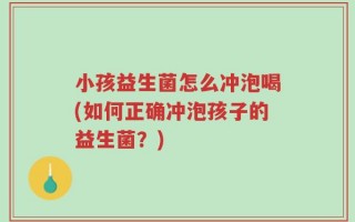 小孩益生菌怎么冲泡喝(如何正确冲泡孩子的益生菌？)