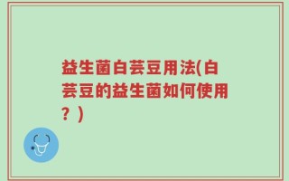 益生菌白芸豆用法(白芸豆的益生菌如何使用？)