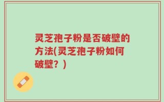 灵芝孢子粉是否破壁的方法(灵芝孢子粉如何破壁？)