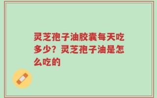 灵芝孢子油胶囊每天吃多少？灵芝孢子油是怎么吃的