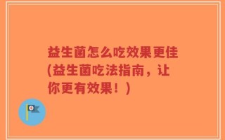 益生菌怎么吃效果更佳(益生菌吃法指南，让你更有效果！)