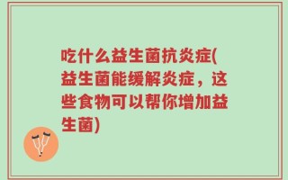吃什么益生菌抗炎症(益生菌能缓解炎症，这些食物可以帮你增加益生菌)