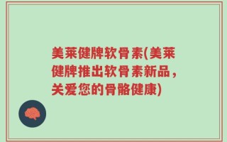 美莱健牌软骨素(美莱健牌推出软骨素新品，关爱您的骨骼健康)