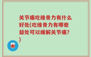 关节痛吃维骨力有什么好处(吃维骨力有哪些益处可以缓解关节痛？)