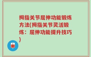 拇指关节屈伸功能锻炼方法(拇指关节灵活锻炼：屈伸功能提升技巧)
