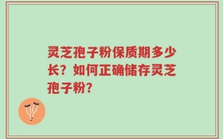 灵芝孢子粉保质期多少长？如何正确储存灵芝孢子粉？