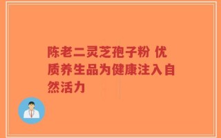 陈老二灵芝孢子粉 优质养生品为健康注入自然活力