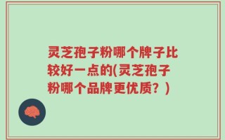 灵芝孢子粉哪个牌子比较好一点的(灵芝孢子粉哪个品牌更优质？)