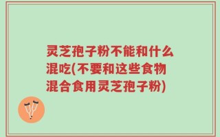 灵芝孢子粉不能和什么混吃(不要和这些食物混合食用灵芝孢子粉)