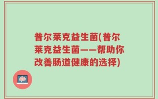 普尔莱克益生菌(普尔莱克益生菌——帮助你改善肠道健康的选择)