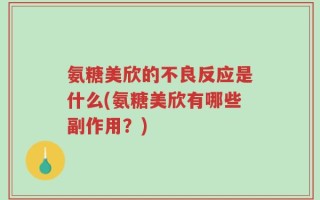 氨糖美欣的不良反应是什么(氨糖美欣有哪些副作用？)