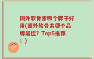 国外软骨素哪个牌子好用(国外软骨素哪个品牌最佳？Top5推荐！)