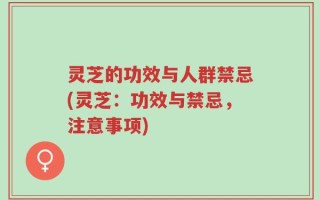 灵芝的功效与人群禁忌(灵芝：功效与禁忌，注意事项)