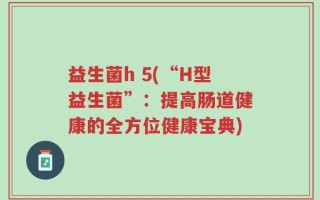 益生菌h 5(“H型益生菌”：提高肠道健康的全方位健康宝典)