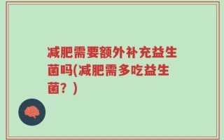 减肥需要额外补充益生菌吗(减肥需多吃益生菌？)