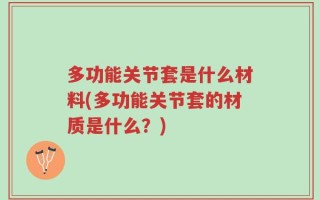 多功能关节套是什么材料(多功能关节套的材质是什么？)