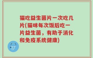 猫吃益生菌片一次吃几片(猫咪每次饭后吃一片益生菌，有助于消化和免疫系统健康)