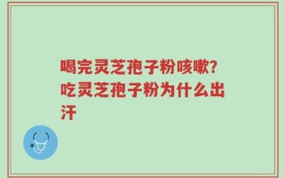 喝完灵芝孢子粉咳嗽？吃灵芝孢子粉为什么出汗