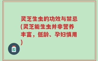 灵芝生虫的功效与禁忌(灵芝能生虫并非营养丰富，低龄、孕妇慎用)