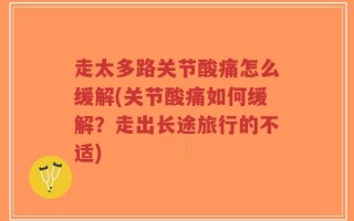 走太多路关节酸痛怎么缓解(关节酸痛如何缓解？走出长途旅行的不适)